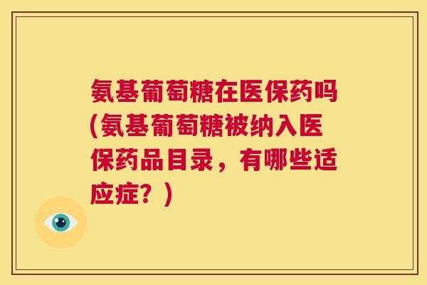氨基葡萄糖在医保药吗(氨基葡萄糖被纳入医保药品目录,有哪些适应症?) 氨基葡萄糖在医保药吗(氨基葡萄糖被纳入医保药品目录,有哪些适应症?)