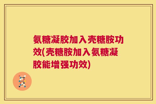 氨糖凝胶加入壳糖胺功效(壳糖胺加入氨糖凝胶能增强功效)