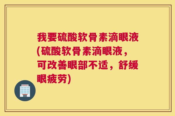 我要硫酸软骨素滴眼液(硫酸软骨素滴眼液，可改善眼部不适，舒缓眼疲劳)