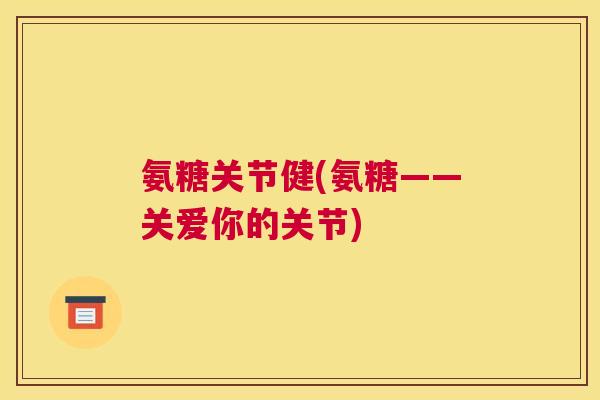 氨糖关节健(氨糖——关爱你的关节)