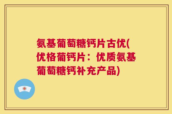 氨基葡萄糖钙片古优(优格葡钙片：优质氨基葡萄糖钙补充产品)