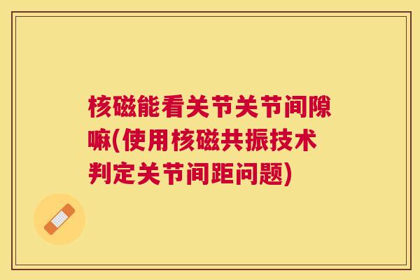 核磁能看关节关节间隙嘛(使用核磁共振技术判定关节间距问题)