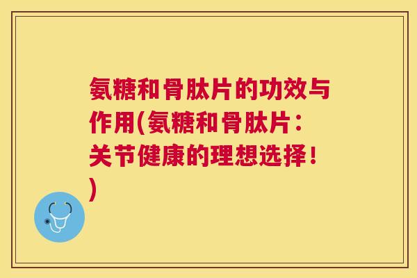 氨糖和骨肽片的功效与作用(氨糖和骨肽片：关节健康的理想选择！)