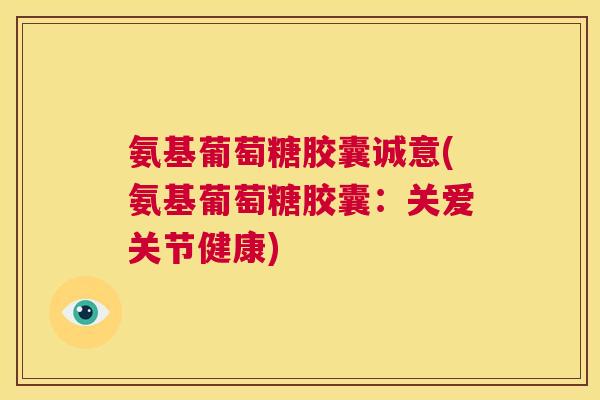 氨基葡萄糖胶囊诚意(氨基葡萄糖胶囊：关爱关节健康)