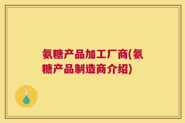 氨糖产品加工厂商(氨糖产品制造商介绍)