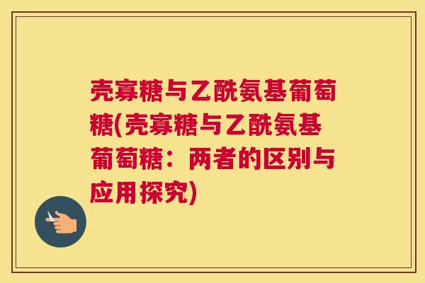 壳寡糖与乙酰氨基葡萄糖(壳寡糖与乙酰氨基葡萄糖：两者的区别与应用探究)