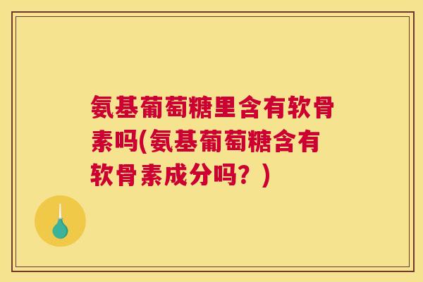 氨基葡萄糖里含有软骨素吗(氨基葡萄糖含有软骨素成分吗？)