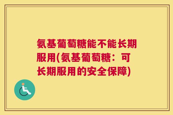 氨基葡萄糖能不能长期服用(氨基葡萄糖：可长期服用的安全保障)