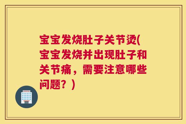 宝宝发烧肚子关节烫(宝宝发烧并出现肚子和关节痛，需要注意哪些问题？)