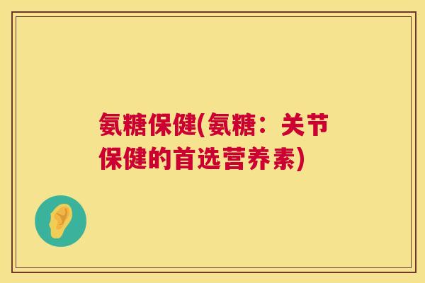 氨糖保健(氨糖：关节保健的首选营养素)