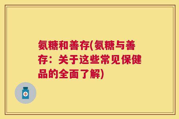 氨糖和善存(氨糖与善存:关于这些常见保健品的全面了解) 氨糖和善存(氨糖与善存:关于这些常见保健品的全面了解)