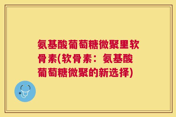 氨基酸葡萄糖微聚里软骨素(软骨素：氨基酸葡萄糖微聚的新选择)