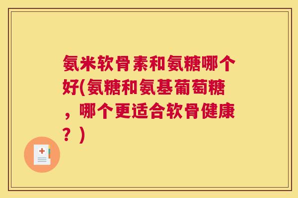氨米软骨素和氨糖哪个好(氨糖和氨基葡萄糖，哪个更适合软骨健康？)