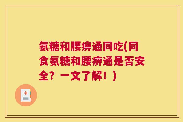 氨糖和腰痹通同吃(同食氨糖和腰痹通是否安全？一文了解！)