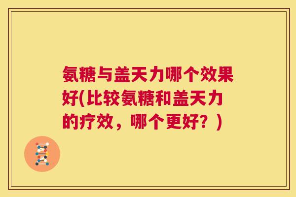 氨糖与盖天力哪个效果好(比较氨糖和盖天力的疗效，哪个更好？)