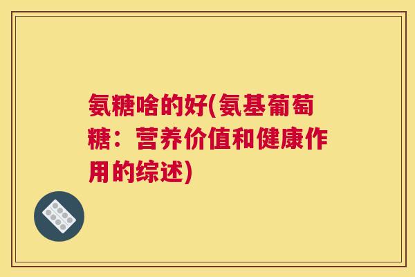 氨糖啥的好(氨基葡萄糖：营养价值和健康作用的综述)