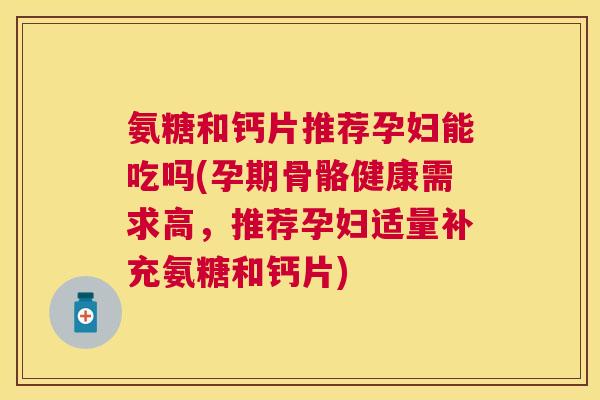 氨糖和钙片推荐孕妇能吃吗(孕期骨骼健康需求高，推荐孕妇适量补充氨糖和钙片)