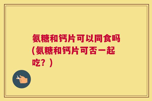 氨糖和钙片可以同食吗(氨糖和钙片可否一起吃？)