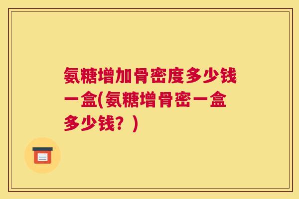 氨糖增加骨密度多少钱一盒(氨糖增骨密一盒多少钱？)