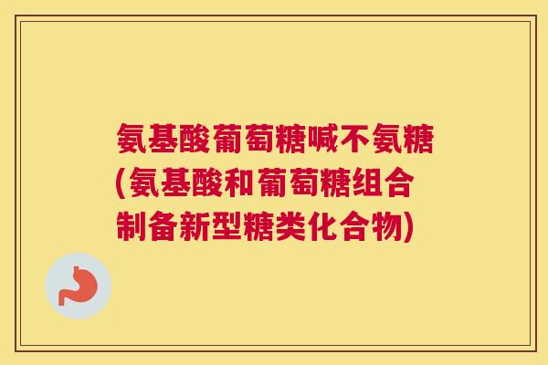 氨基酸葡萄糖喊不氨糖(氨基酸和葡萄糖组合制备新型糖类化合物)