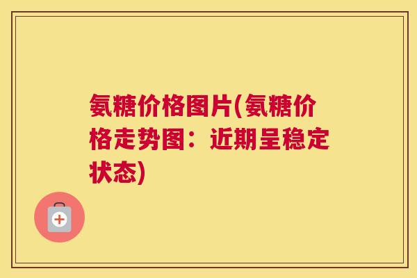 氨糖价格图片(氨糖价格走势图：近期呈稳定状态)