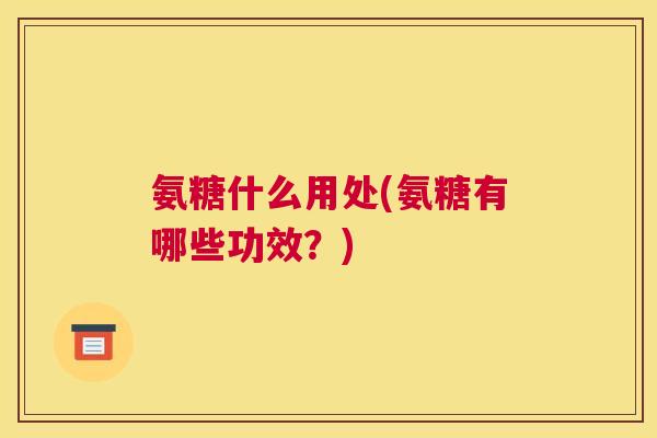 氨糖什么用处(氨糖有哪些功效?)