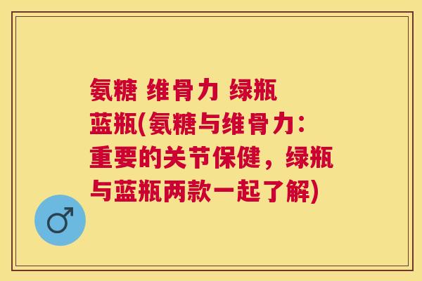 氨糖 维骨力 绿瓶 蓝瓶(氨糖与维骨力：重要的关节保健，绿瓶与蓝瓶两款一起了解)