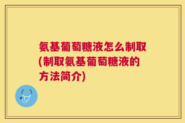 氨基葡萄糖液怎么制取(制取氨基葡萄糖液的方法简介)