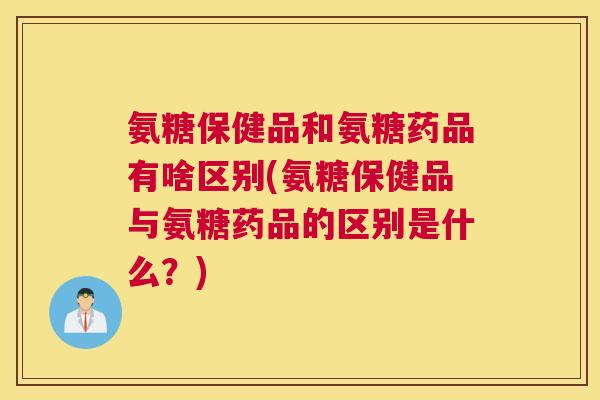 氨糖保健品和氨糖药品有啥区别(氨糖保健品与氨糖药品的区别是什么？)