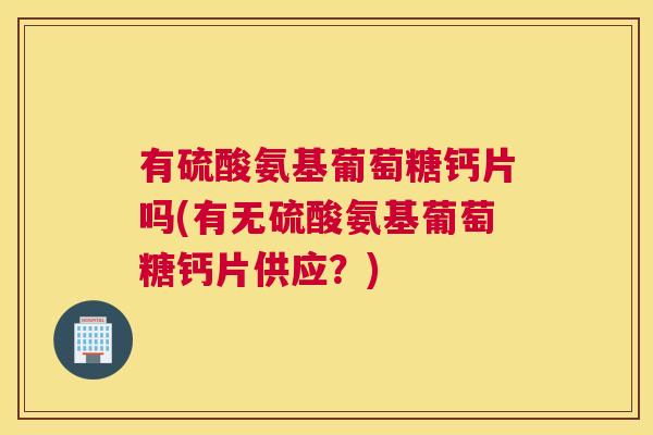 有硫酸氨基葡萄糖钙片吗(有无硫酸氨基葡萄糖钙片供应？)