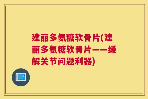 建丽多氨糖软骨片(建丽多氨糖软骨片——缓解关节问题利器)