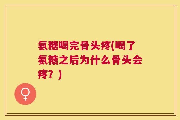 氨糖喝完骨头疼(喝了氨糖之后为什么骨头会疼？)