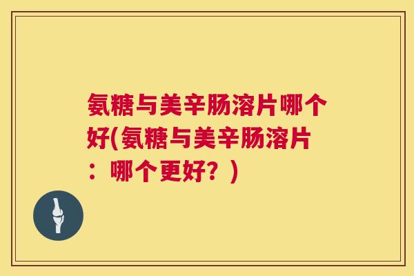 氨糖与美辛肠溶片哪个好(氨糖与美辛肠溶片：哪个更好？)