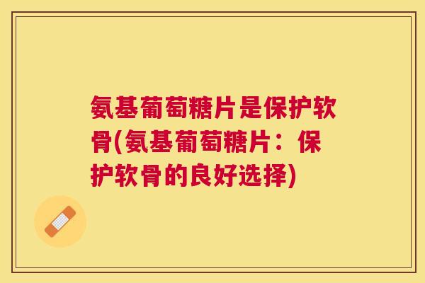 氨基葡萄糖片是保护软骨(氨基葡萄糖片：保护软骨的良好选择)