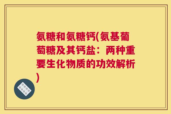 氨糖和氨糖钙(氨基葡萄糖及其钙盐：两种重要生化物质的功效解析)