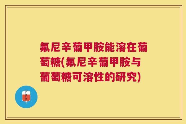 氟尼辛葡甲胺能溶在葡萄糖(氟尼辛葡甲胺与葡萄糖可溶性的研究)
