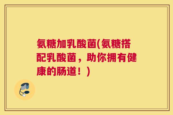氨糖加乳酸菌(氨糖搭配乳酸菌，助你拥有健康的肠道！)