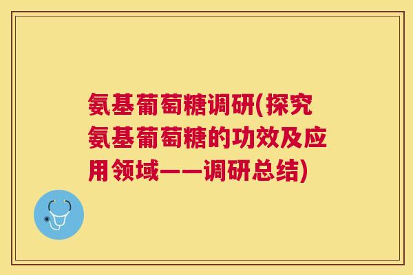 氨基葡萄糖调研(探究氨基葡萄糖的功效及应用领域——调研总结)