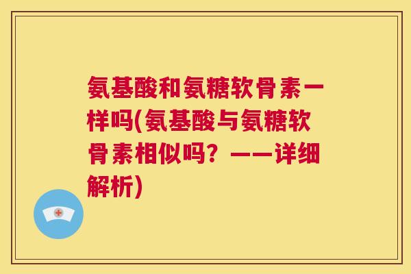 氨基酸和氨糖软骨素一样吗(氨基酸与氨糖软骨素相似吗?——详细解析) 氨基酸和氨糖软骨素一样吗(氨基酸与氨糖软骨素相似吗?——详细解析)