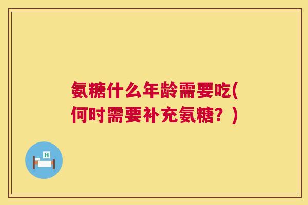 氨糖什么年龄需要吃(何时需要补充氨糖？)