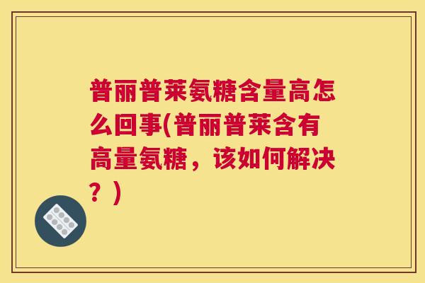 普丽普莱氨糖含量高怎么回事(普丽普莱含有高量氨糖，该如何解决？)