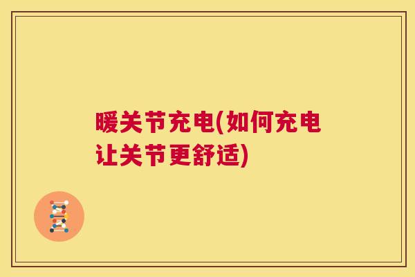 暖关节充电(如何充电让关节更舒适)