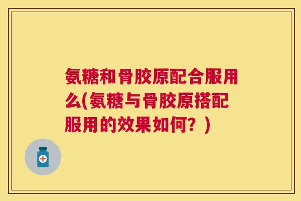 氨糖和骨胶原配合服用么(氨糖与骨胶原搭配服用的效果如何？)
