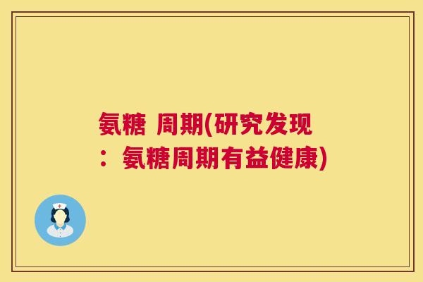 氨糖 周期(研究发现：氨糖周期有益健康)