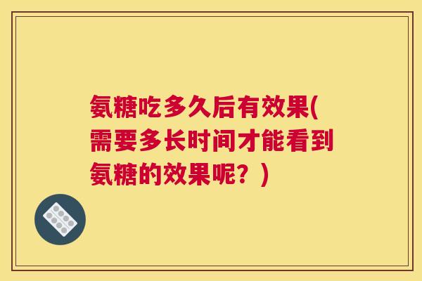 氨糖吃多久后有效果(需要多长时间才能看到氨糖的效果呢？)