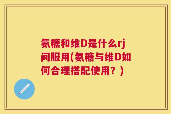 氨糖和维D是什么rj间服用(氨糖与维D如何合理搭配使用？)