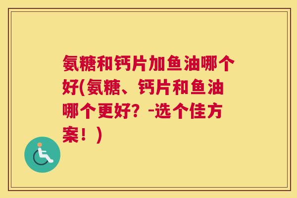 氨糖和钙片加鱼油哪个好(氨糖、钙片和鱼油哪个更好？-选个佳方案！)