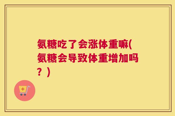 氨糖吃了会涨体重嘛(氨糖会导致体重增加吗？)