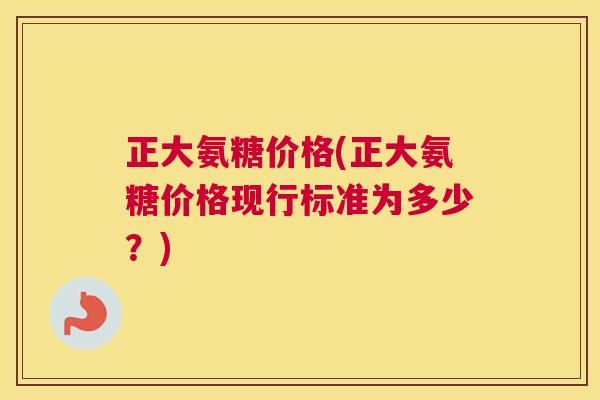 正大氨糖价格(正大氨糖价格现行标准为多少？)