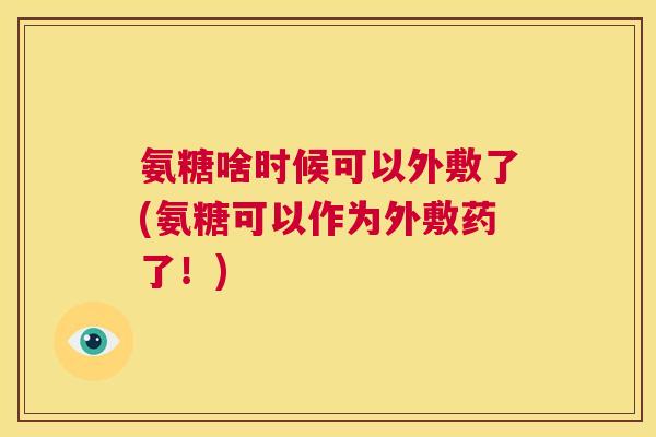 氨糖啥时候可以外敷了(氨糖可以作为外敷药了！)